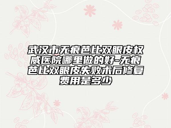 武漢市無痕芭比雙眼皮權(quán)威醫(yī)院哪里做的好-無痕芭比雙眼皮失敗術(shù)后修復(fù)費用是多少