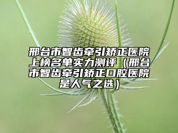 邢臺市智齒牽引矯正醫(yī)院上榜名單實力測評（邢臺市智齒牽引矯正口腔醫(yī)院是人氣之選）