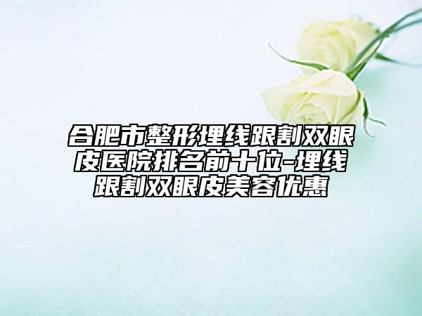 合肥市整形埋線跟割雙眼皮醫(yī)院排名前十位-埋線跟割雙眼皮美容優(yōu)惠