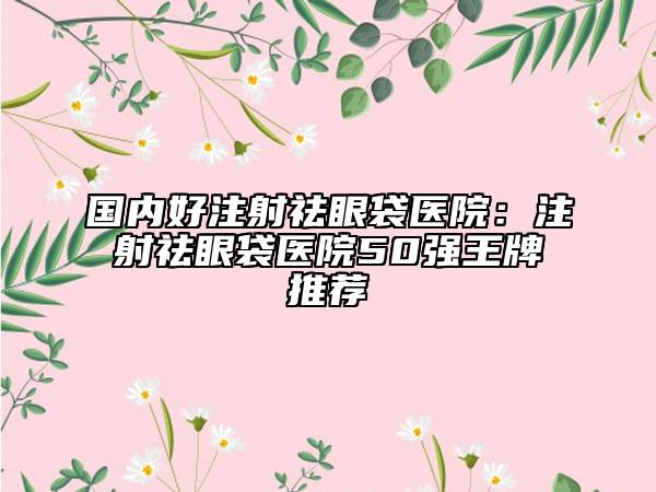 國內(nèi)好注射祛眼袋醫(yī)院：注射祛眼袋醫(yī)院50強王牌推薦