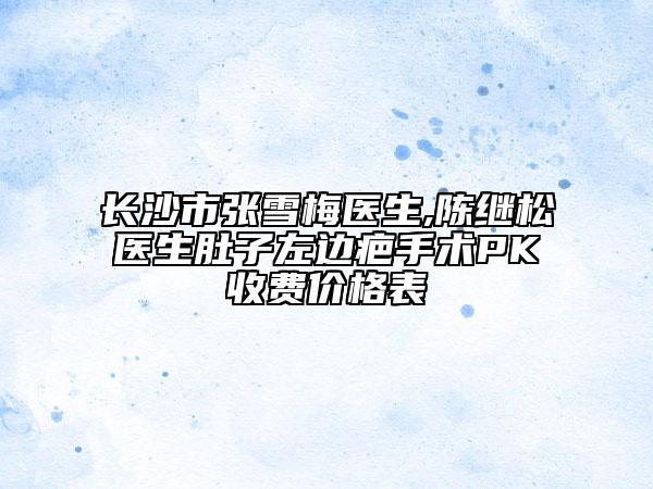 長(zhǎng)沙市張雪梅醫(yī)生,陳繼松醫(yī)生肚子左邊疤手術(shù)PK收費(fèi)價(jià)格表
