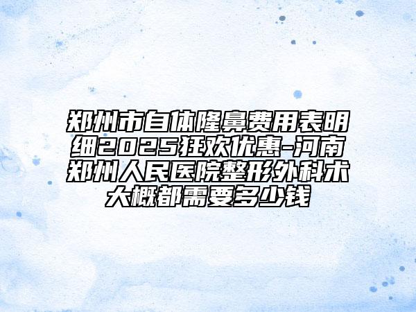 鄭州市自體隆鼻費(fèi)用表明細(xì)2025狂歡優(yōu)惠-河南鄭州人民醫(yī)院整形外科術(shù)大概都需要多少錢(qián)