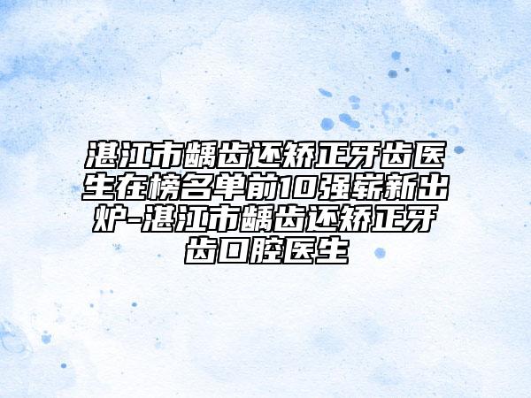 湛江市齲齒還矯正牙齒醫(yī)生在榜名單前10強(qiáng)嶄新出爐-湛江市齲齒還矯正牙齒口腔醫(yī)生