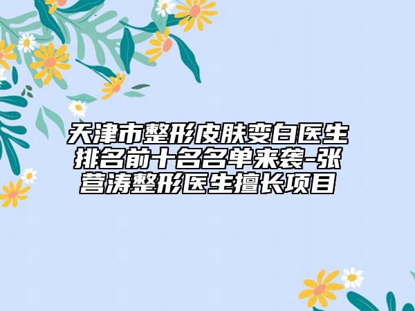 天津市整形皮膚變白醫(yī)生排名前十名名單來襲-張營濤整形醫(yī)生擅長項(xiàng)目