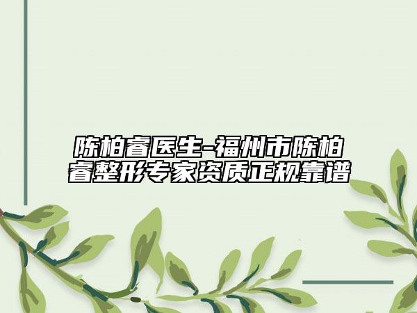 陳柏睿醫(yī)生-福州市陳柏睿整形專家資質(zhì)正規(guī)靠譜