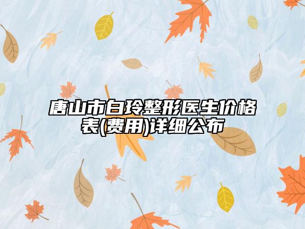 唐山市白玲整形醫(yī)生價(jià)格表(費(fèi)用)詳細(xì)公布
