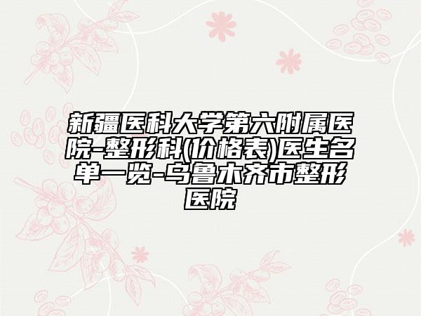 新疆醫(yī)科大學(xué)第六附屬醫(yī)院-整形科(價格表)醫(yī)生名單一覽-烏魯木齊市整形醫(yī)院