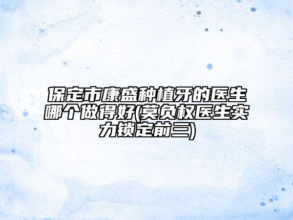 保定市康盛種植牙的醫(yī)生哪個(gè)做得好(莫負(fù)權(quán)醫(yī)生實(shí)力鎖定前三)