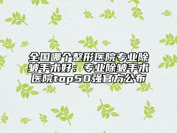 全國哪個整形醫(yī)院專業(yè)除皺手術(shù)好：專業(yè)除皺手術(shù)醫(yī)院top50強官方公布