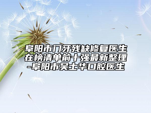 阜陽市門牙殘缺修復(fù)醫(yī)生在榜清單前十強(qiáng)最新整理-阜陽市吳士華口腔醫(yī)生