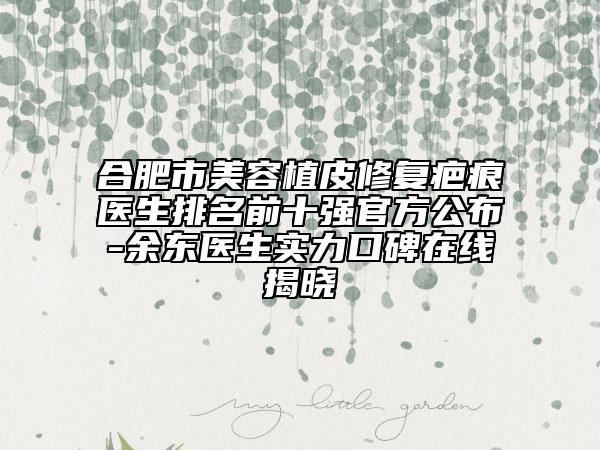 合肥市美容植皮修復(fù)疤痕醫(yī)生排名前十強(qiáng)官方公布-余東醫(yī)生實(shí)力口碑在線揭曉