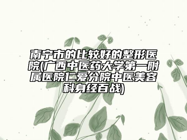 南寧市的比較好的整形醫(yī)院(廣西中醫(yī)藥大學第一附屬醫(yī)院仁愛分院中醫(yī)美容科身經(jīng)百戰(zhàn))