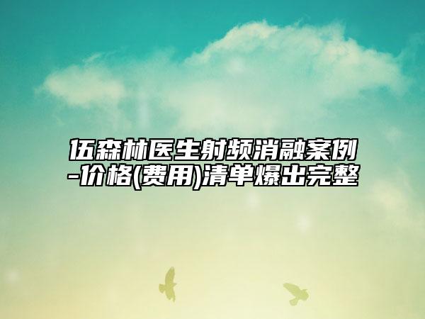 伍森林醫(yī)生射頻消融案例-價(jià)格(費(fèi)用)清單爆出完整