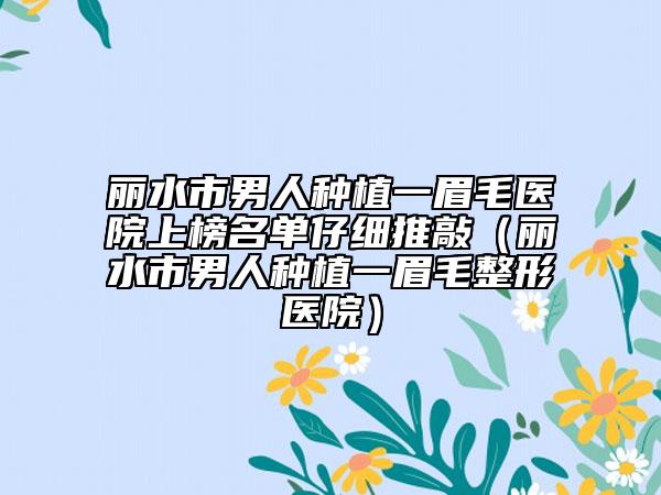 麗水市男人種植一眉毛醫(yī)院上榜名單仔細(xì)推敲（麗水市男人種植一眉毛整形醫(yī)院）