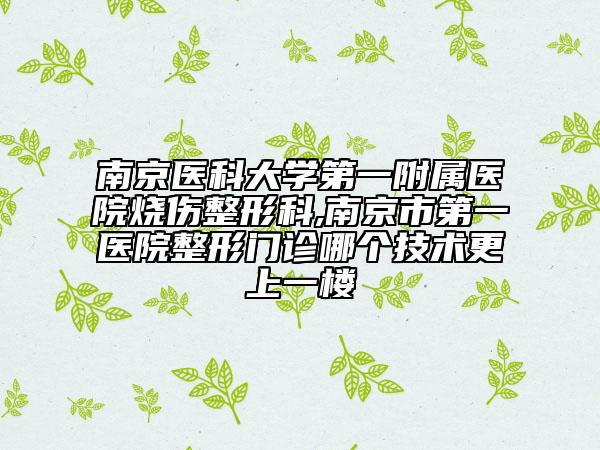 南京醫(yī)科大學(xué)第一附屬醫(yī)院燒傷整形科,南京市第一醫(yī)院整形門診哪個(gè)技術(shù)更上一樓