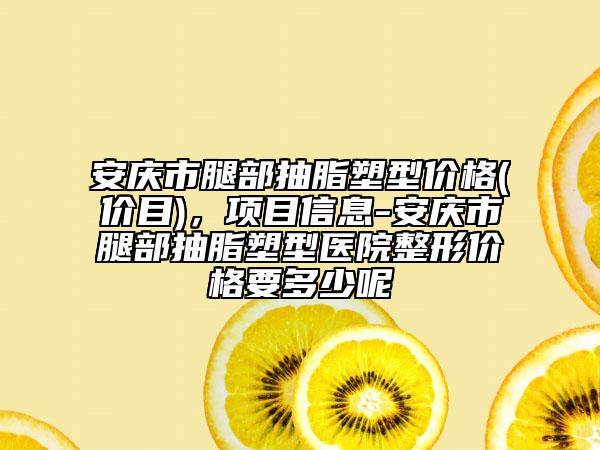 安慶市腿部抽脂塑型價(jià)格(價(jià)目)，項(xiàng)目信息-安慶市腿部抽脂塑型醫(yī)院整形價(jià)格要多少呢