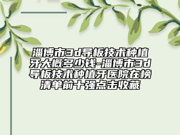 淄博市3d導(dǎo)板技術(shù)種植牙大概多少錢(qián)-淄博市3d導(dǎo)板技術(shù)種植牙醫(yī)院在榜清單前十強(qiáng)點(diǎn)擊收藏