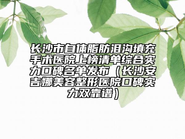 長沙市自體脂肪淚溝填充手術(shù)醫(yī)院上榜清單綜合實(shí)力口碑名單發(fā)布（長沙安吉娜美容整形醫(yī)院口碑實(shí)力雙靠譜）