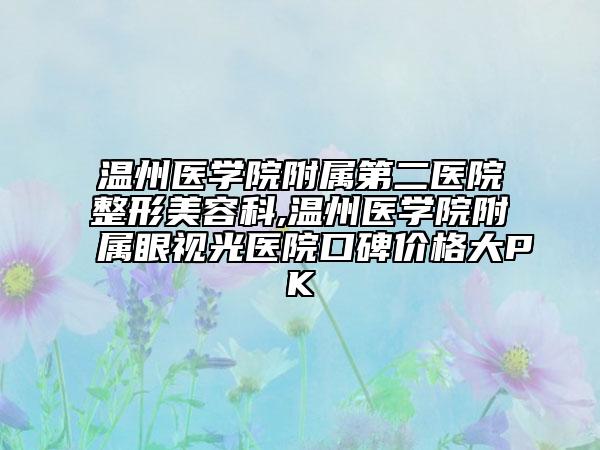 溫州醫(yī)學院附屬第二醫(yī)院整形美容科,溫州醫(yī)學院附屬眼視光醫(yī)院口碑價格大PK