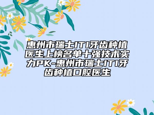 惠州市瑞士ITI牙齒種植醫(yī)生上榜名單十強技術實力PK-惠州市瑞士ITI牙齒種植口腔醫(yī)生