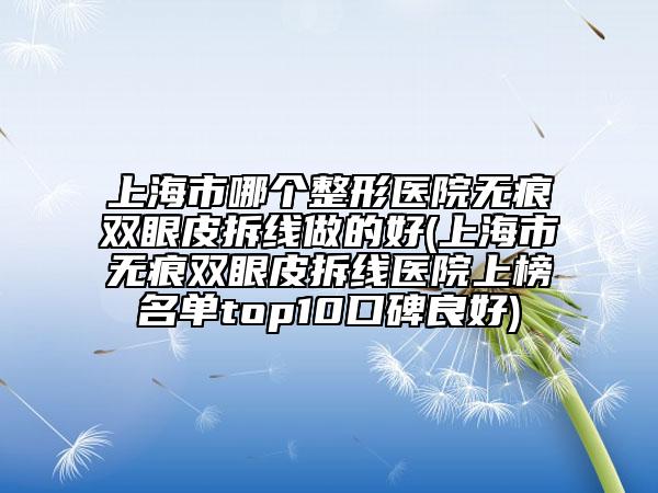 上海市哪個(gè)整形醫(yī)院無痕雙眼皮拆線做的好(上海市無痕雙眼皮拆線醫(yī)院上榜名單top10口碑良好)