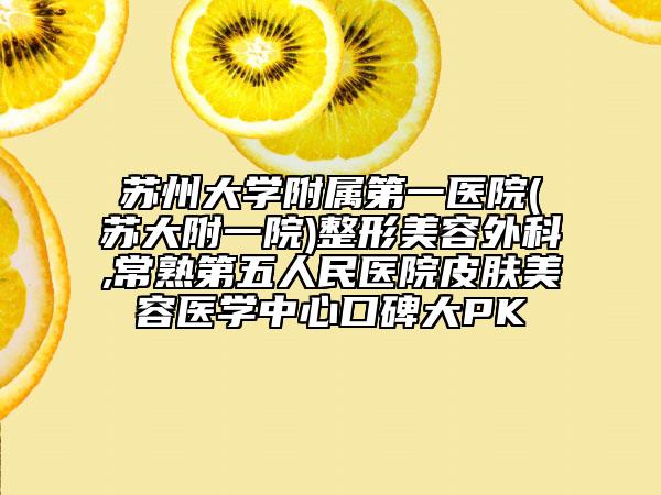 蘇州大學附屬第一醫(yī)院(蘇大附一院)整形美容外科,常熟第五人民醫(yī)院皮膚美容醫(yī)學中心口碑大PK