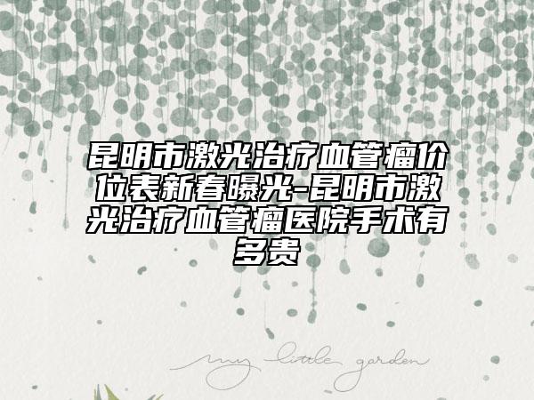 昆明市激光治療血管瘤價位表新春曝光-昆明市激光治療血管瘤醫(yī)院手術(shù)有多貴