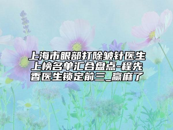 上海市眼部打除皺針醫(yī)生上榜名單匯合盤點-程先香醫(yī)生鎖定前三_贏麻了