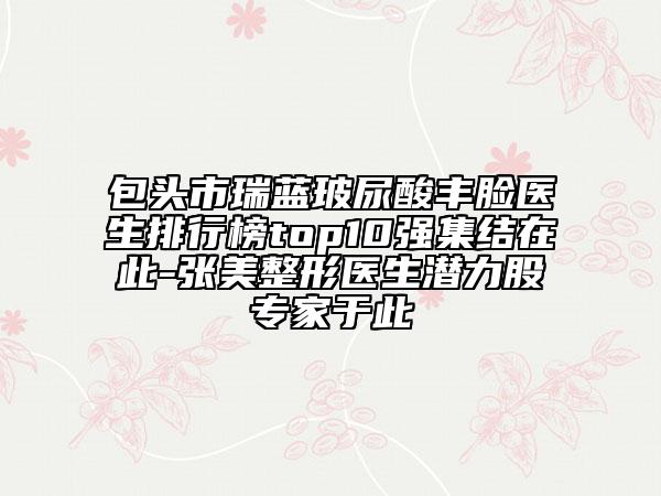 包頭市瑞藍(lán)玻尿酸豐臉醫(yī)生排行榜top10強(qiáng)集結(jié)在此-張美整形醫(yī)生潛力股專家于此