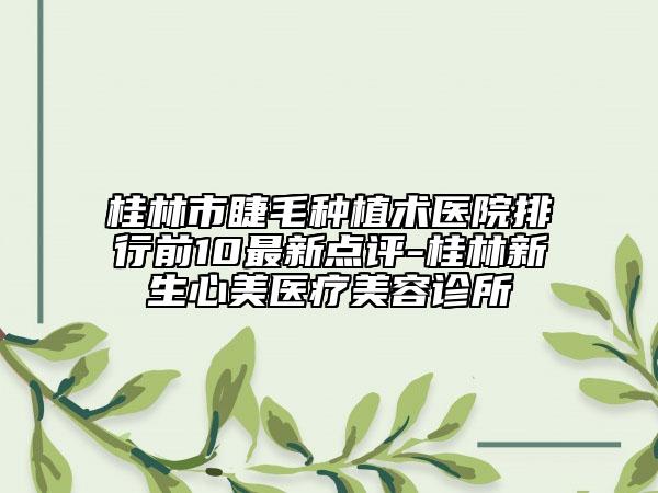 桂林市睫毛種植術(shù)醫(yī)院排行前10最新點(diǎn)評-桂林新生心美醫(yī)療美容診所