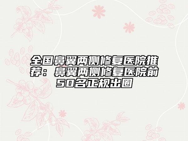 全國(guó)鼻翼兩側(cè)修復(fù)醫(yī)院推薦：鼻翼兩側(cè)修復(fù)醫(yī)院前50名正規(guī)出圈