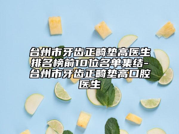 臺(tái)州市牙齒正畸墊高醫(yī)生排名榜前10位名單集結(jié)-臺(tái)州市牙齒正畸墊高口腔醫(yī)生