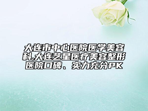 大連市中心醫(yī)院醫(yī)學(xué)美容科,大連藝星醫(yī)療美容整形醫(yī)院口碑、實(shí)力充分PK