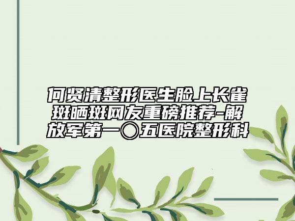 何賢清整形醫(yī)生臉上長(zhǎng)雀斑曬斑網(wǎng)友重磅推薦-解放軍第一〇五醫(yī)院整形科