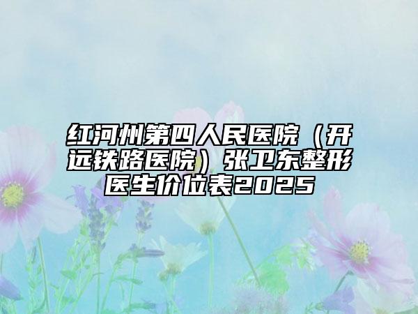 紅河州第四人民醫(yī)院（開(kāi)遠(yuǎn)鐵路醫(yī)院）張衛(wèi)東整形醫(yī)生價(jià)位表2025
