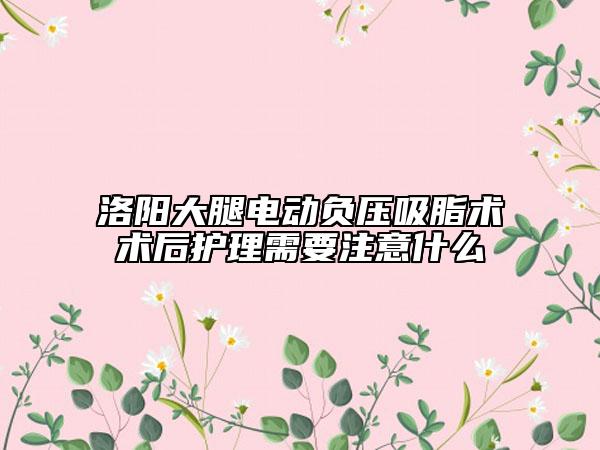 洛陽大腿電動負(fù)壓吸脂術(shù)術(shù)后護理需要注意什么