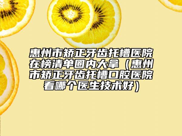 惠州市矯正牙齒托槽醫(yī)院在榜清單圈內(nèi)大拿（惠州市矯正牙齒托槽口腔醫(yī)院看哪個(gè)醫(yī)生技術(shù)好）