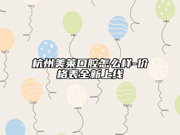 杭州美萊口腔怎么樣-價格表全新上線