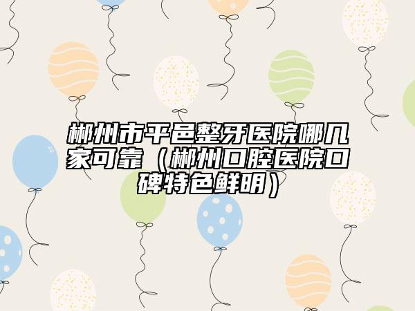 郴州市平邑整牙醫(yī)院哪幾家可靠（郴州口腔醫(yī)院口碑特色鮮明）