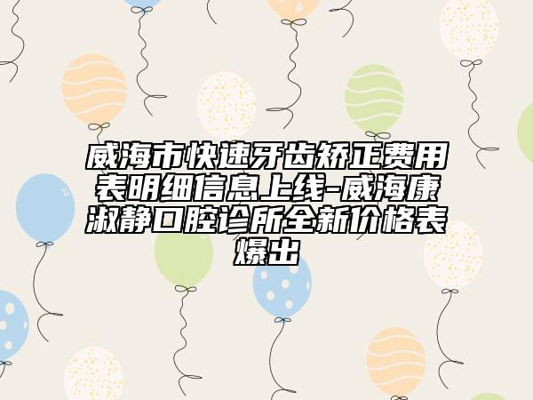 威海市快速牙齒矯正費用表明細信息上線-威?？凳珈o口腔診所全新價格表爆出