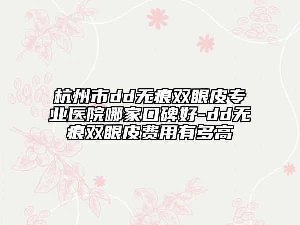 杭州市dd無痕雙眼皮專業(yè)醫(yī)院哪家口碑好-dd無痕雙眼皮費(fèi)用有多高