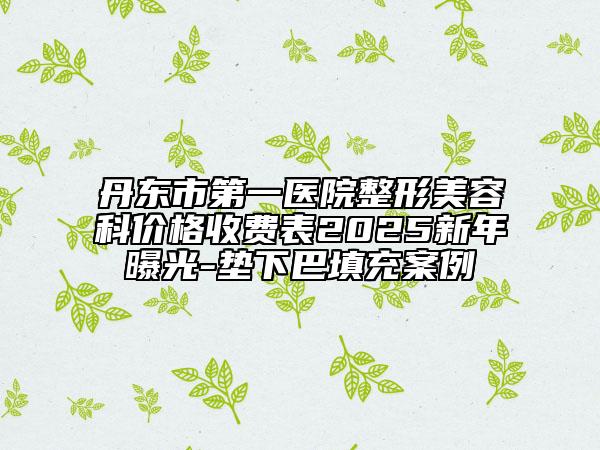 丹東市第一醫(yī)院整形美容科價(jià)格收費(fèi)表2025新年曝光-墊下巴填充案例
