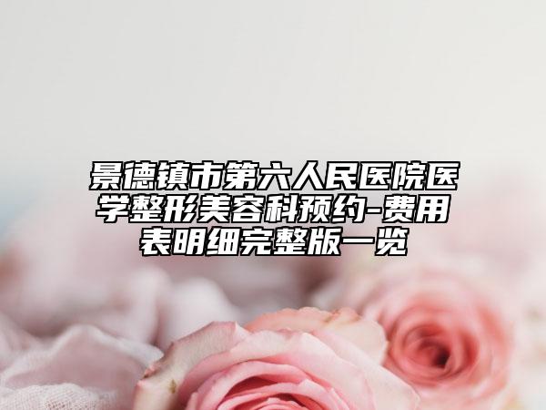 景德鎮(zhèn)市第六人民醫(yī)院醫(yī)學(xué)整形美容科預(yù)約-費(fèi)用表明細(xì)完整版一覽