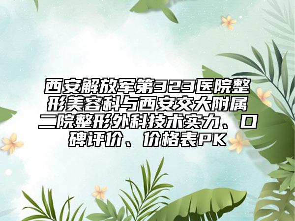 西安解放軍第323醫(yī)院整形美容科與西安交大附屬二院整形外科技術(shù)實(shí)力、口碑評價、價格表PK