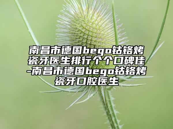 南昌市德國bego鈷鉻烤瓷牙醫(yī)生排行個個口碑佳-南昌市德國bego鈷鉻烤瓷牙口腔醫(yī)生