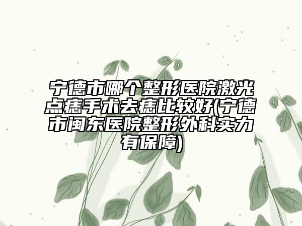 寧德市哪個(gè)整形醫(yī)院激光點(diǎn)痣手術(shù)去痣比較好(寧德市閩東醫(yī)院整形外科實(shí)力有保障)