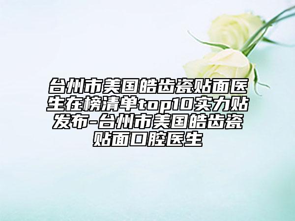 臺州市美國皓齒瓷貼面醫(yī)生在榜清單top10實力貼發(fā)布-臺州市美國皓齒瓷貼面口腔醫(yī)生
