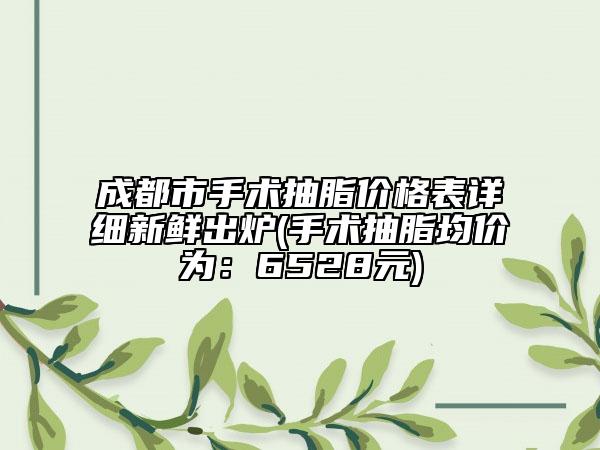 成都市手術(shù)抽脂價(jià)格表詳細(xì)新鮮出爐(手術(shù)抽脂均價(jià)為：6528元)