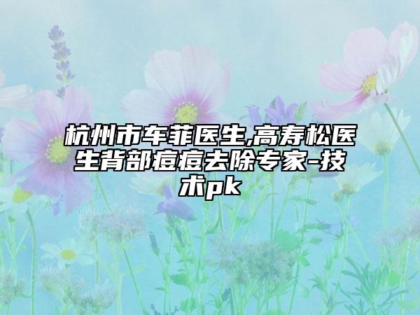 杭州市車菲醫(yī)生,高壽松醫(yī)生背部痘痘去除專家-技術pk