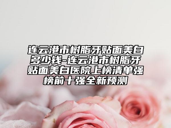 連云港市樹(shù)脂牙貼面美白多少錢(qián)-連云港市樹(shù)脂牙貼面美白醫(yī)院上榜清單強(qiáng)榜前十強(qiáng)全新預(yù)測(cè)